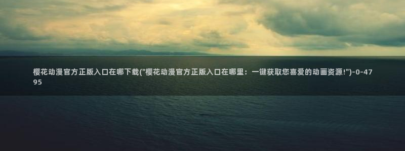 樱花动漫官网在线：樱花动漫官方正版入口在哪下载(\