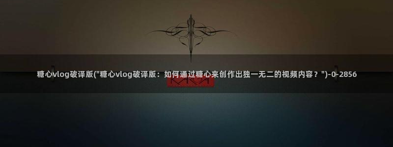 糖心vlog在线观看糖心：糖心vlog破译版(\