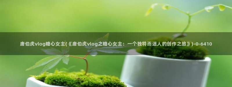 糖心vlog软件：唐伯虎vlog糖心女主(《唐伯虎vlog之糖心女主：一个独特而迷人的创作之旅》)