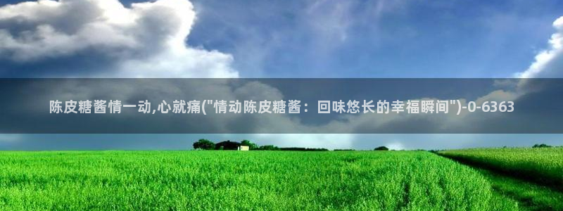 糖心vlog精东影业：陈皮糖酱情一动,心就痛(\