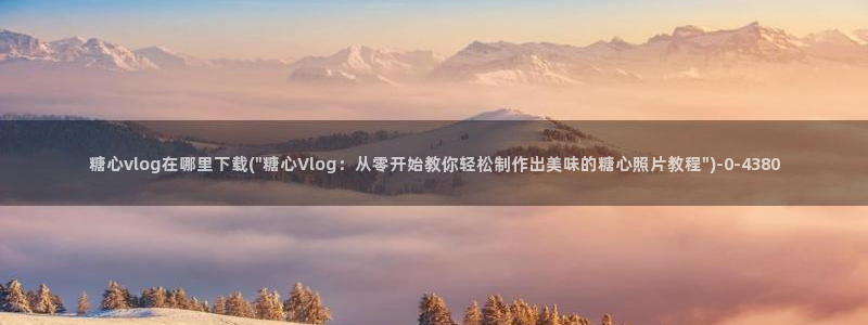 糖心.tv vlog：糖心vlog在哪里下载(\