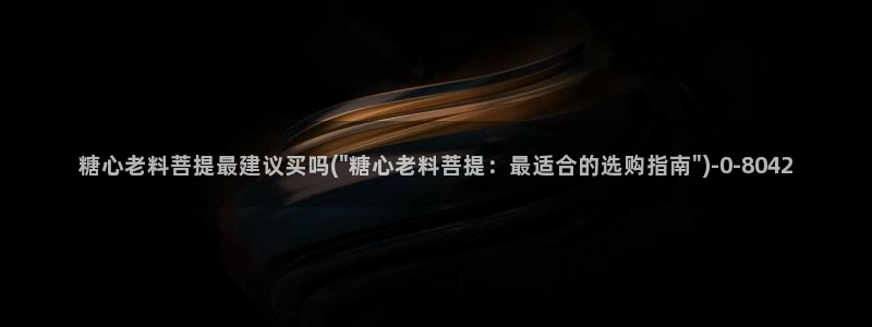 糖心在线播放vlog：糖心老料菩提最建议买吗(\